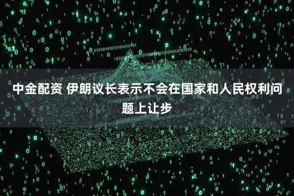 中金配资 伊朗议长表示不会在国家和人民权利问题上让步