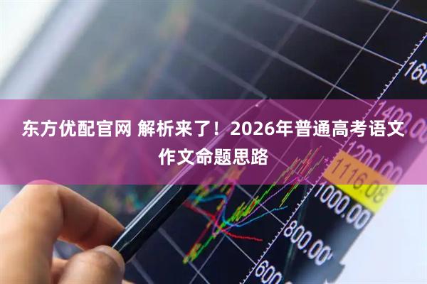 东方优配官网 解析来了！2026年普通高考语文作文命题思路