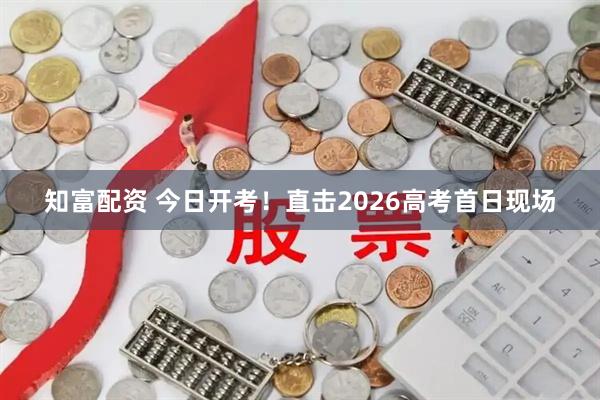 知富配资 今日开考！直击2026高考首日现场