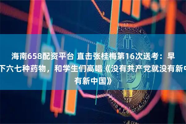 海南658配资平台 直击张桂梅第16次送考：早餐吃下六七种药物，和学生们高唱《没有共产党就没有新中国》