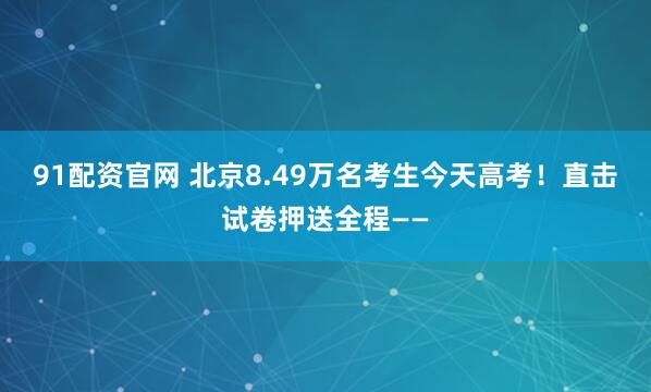 91配资官网 北京8.49万名考生今天高考！直击试卷押送全程——