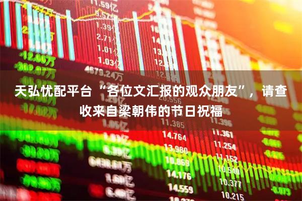 天弘忧配平台 “各位文汇报的观众朋友”，请查收来自梁朝伟的节日祝福