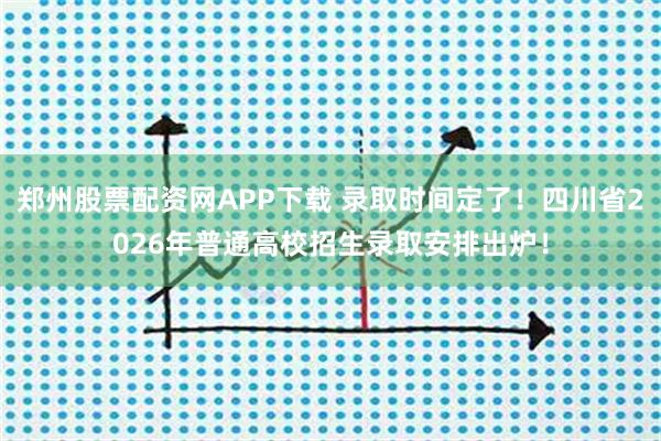 郑州股票配资网APP下载 录取时间定了！四川省2026年普通高校招生录取安排出炉！