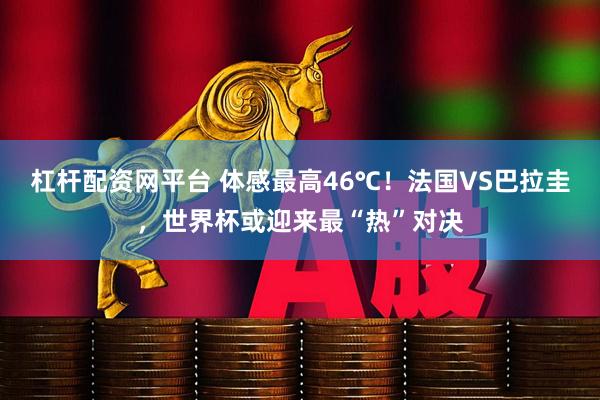 杠杆配资网平台 体感最高46℃！法国VS巴拉圭，世界杯或迎来最“热”对决