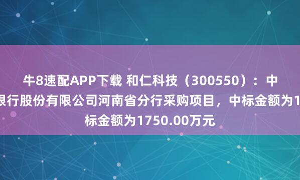 牛8速配APP下载 和仁科技(300550):中标中国工商银行股份有限公司河南省分行采购项目,中标金额为1750.00万元