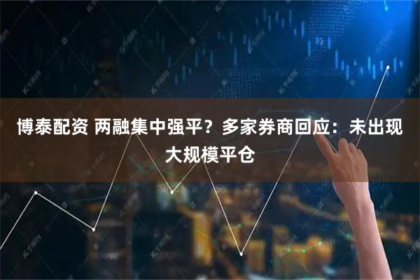 博泰配资 两融集中强平?多家券商回应:未出现大规模平仓