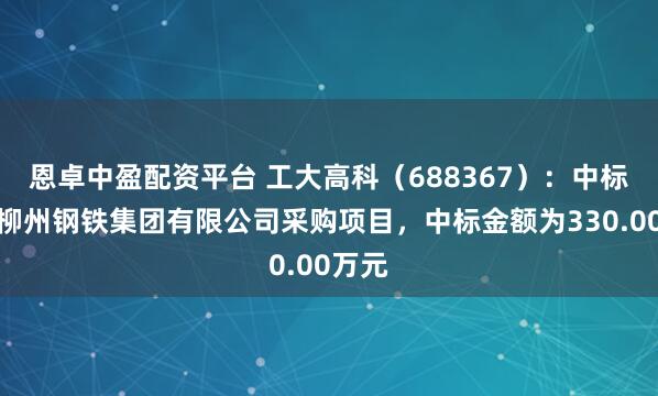 恩卓中盈配资平台 工大高科(688367):中标广西柳州钢铁集团有限公司采购项目,中标金额为330.00万元