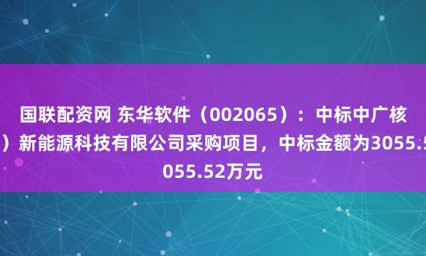 国联配资网 东华软件(002065):中标中广核(北京)新能源科技有限公司采购项目,中标金额为3055.52万元