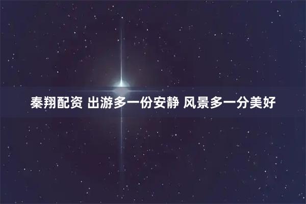 秦翔配资 出游多一份安静 风景多一分美好