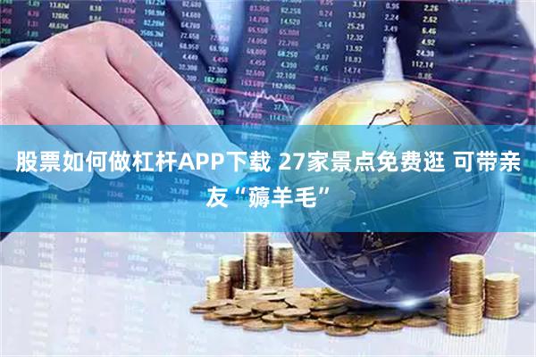股票如何做杠杆APP下载 27家景点免费逛 可带亲友“薅羊毛”